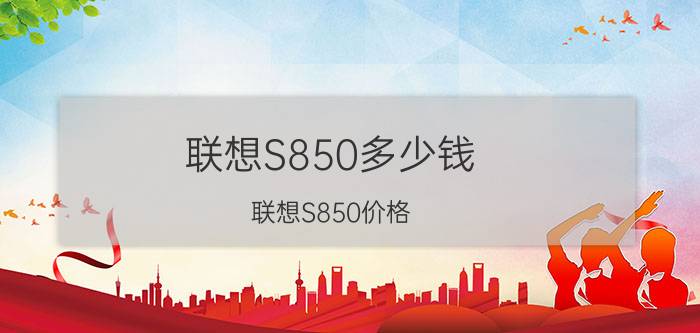 联想S850多少钱？联想S850价格