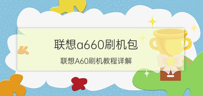 联想a660刷机包（联想A60刷机教程详解）