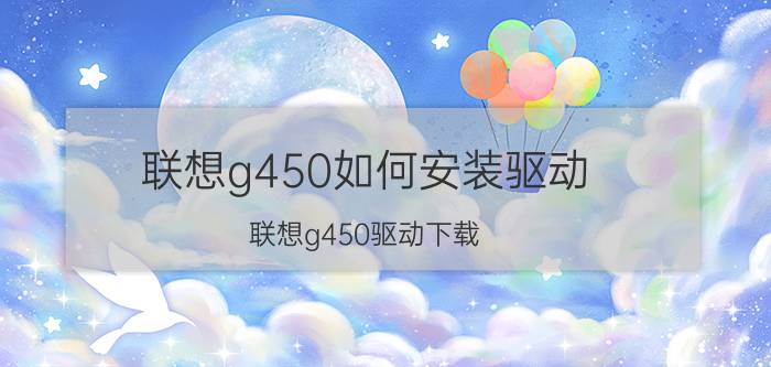 联想g450如何安装驱动（联想g450驱动下载(联想笔记本g450驱动)）