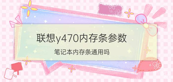 联想y470内存条参数（笔记本内存条通用吗）