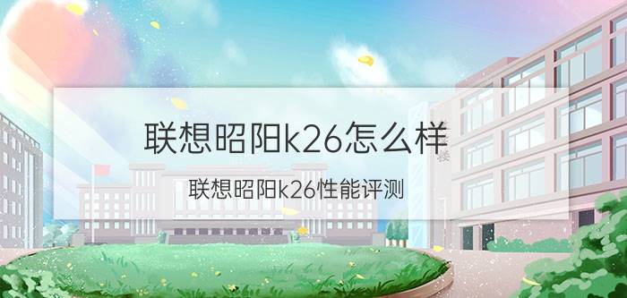 联想昭阳k26怎么样？联想昭阳k26性能评测