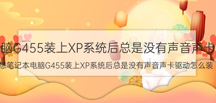 联想笔记本电脑G455装上XP系统后总是没有声音声卡驱动怎么装（联想笔记本电脑G455装上XP系统后总是没有声音声卡驱动怎么装）