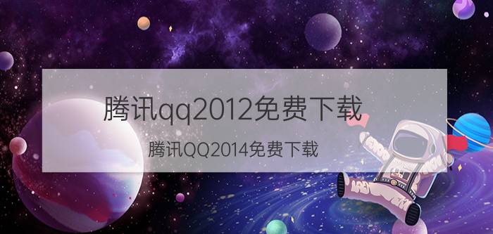 腾讯qq2012免费下载（腾讯QQ2014免费下载）