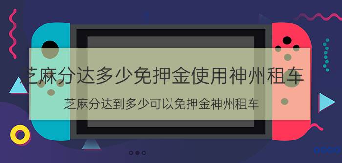 芝麻分达多少免押金使用神州租车（芝麻分达到多少可以免押金神州租车）