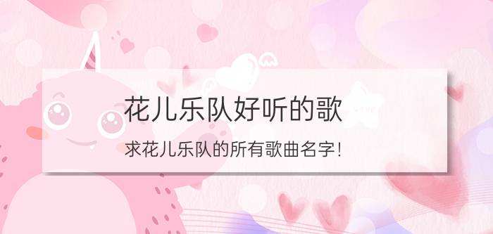 花儿乐队好听的歌（求花儿乐队的所有歌曲名字！）