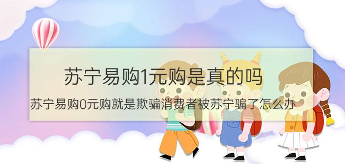 苏宁易购1元购是真的吗（苏宁易购0元购就是欺骗消费者被苏宁骗了怎么办）