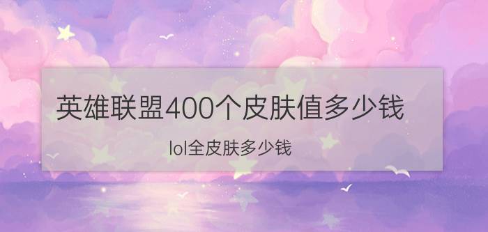 英雄联盟400个皮肤值多少钱（lol全皮肤多少钱）