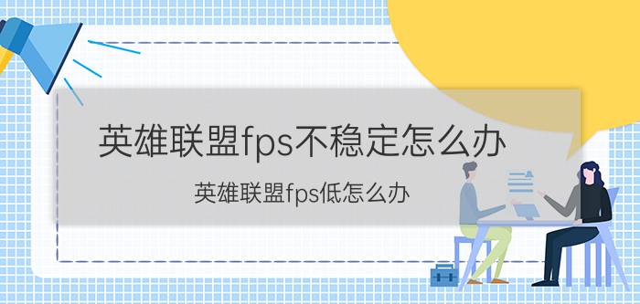 英雄联盟fps不稳定怎么办？英雄联盟fps低怎么办?