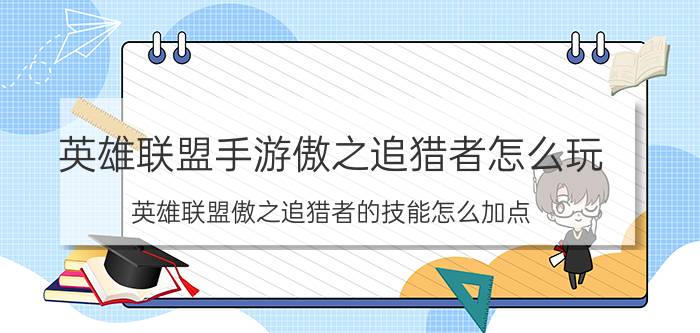 英雄联盟手游傲之追猎者怎么玩（英雄联盟傲之追猎者的技能怎么加点）