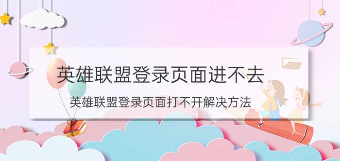 英雄联盟登录页面进不去（英雄联盟登录页面打不开解决方法）