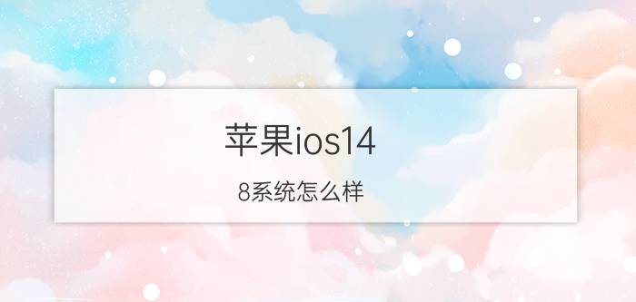 苹果ios14.8系统怎么样（正式版更新及系统升级）