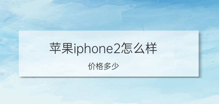 苹果iphone2怎么样？价格多少？