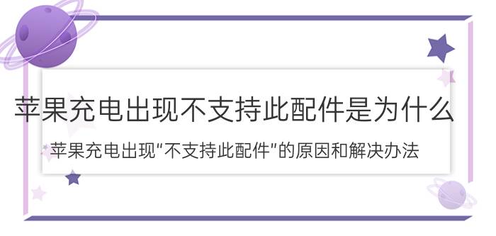 苹果充电出现不支持此配件是为什么（苹果充电出现“不支持此配件”的原因和解决办法）