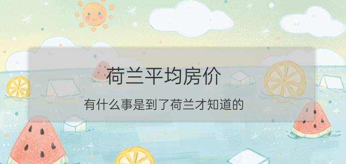 荷兰平均房价,有什么事是到了荷兰才知道的