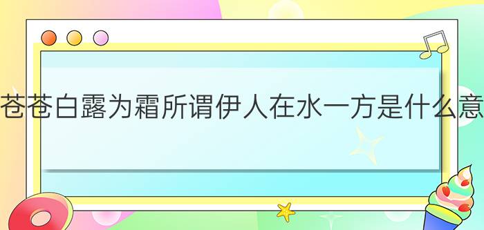 蒹葭苍苍白露为霜所谓伊人在水一方是什么意思