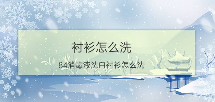 衬衫怎么洗(84消毒液洗白衬衫怎么洗)