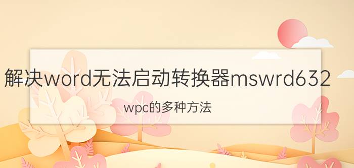 解决word无法启动转换器mswrd632.wpc的多种方法