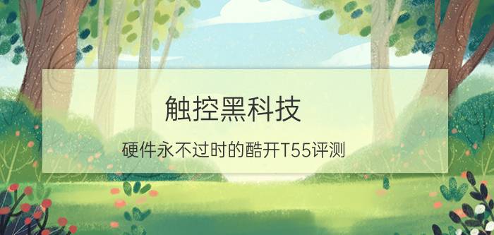 触控黑科技!硬件永不过时的酷开T55评测