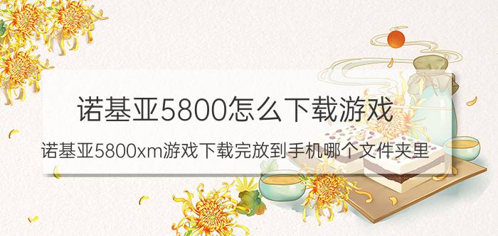 诺基亚5800怎么下载游戏（诺基亚5800xm游戏下载完放到手机哪个文件夹里）