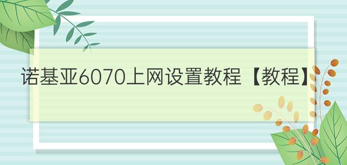 诺基亚6070上网设置教程【教程】