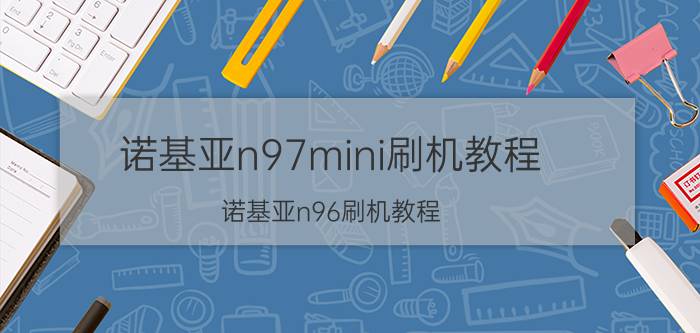 诺基亚n97mini刷机教程(诺基亚n96刷机教程)