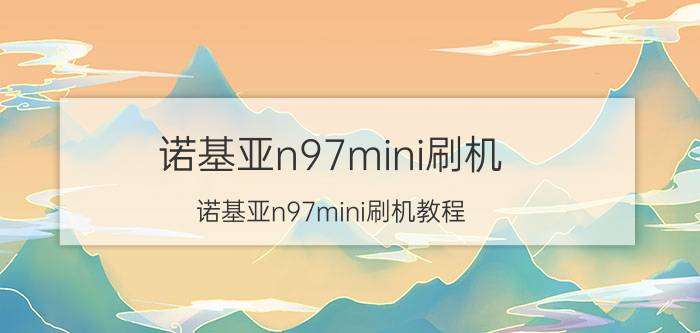 诺基亚n97mini刷机（诺基亚n97mini刷机教程）