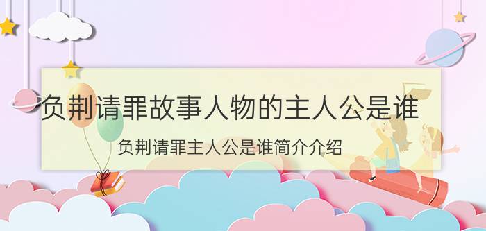 负荆请罪故事人物的主人公是谁（负荆请罪主人公是谁简介介绍）