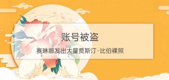 账号被盗？赛琳娜发出大量贾斯汀·比伯裸照