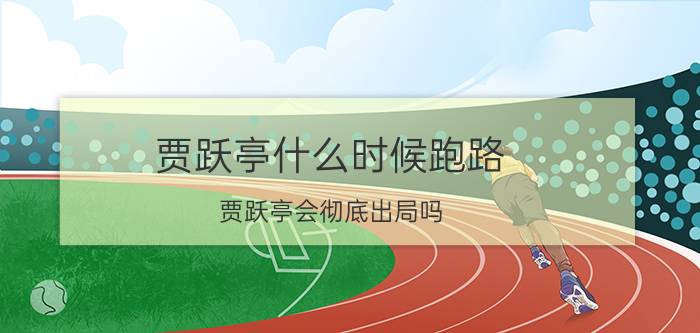 贾跃亭什么时候跑路（贾跃亭会彻底出局吗）