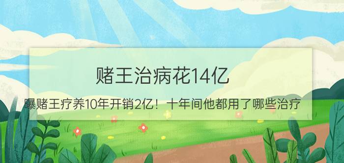 赌王治病花14亿（曝赌王疗养10年开销2亿！十年间他都用了哪些治疗）