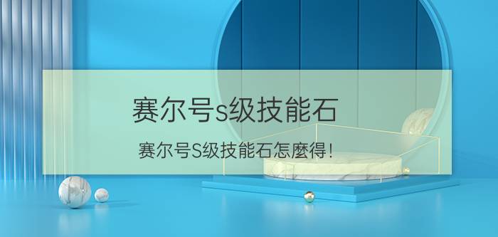 赛尔号s级技能石（赛尔号S级技能石怎麼得！）