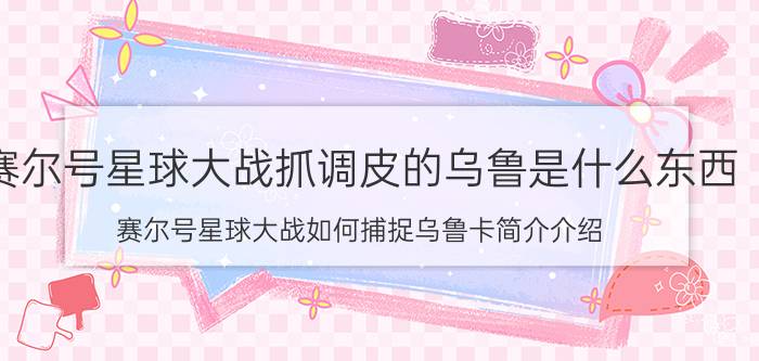 赛尔号星球大战抓调皮的乌鲁是什么东西（赛尔号星球大战如何捕捉乌鲁卡简介介绍）