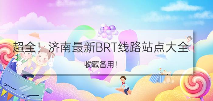 超全！济南最新BRT线路站点大全，收藏备用！（济南brt）