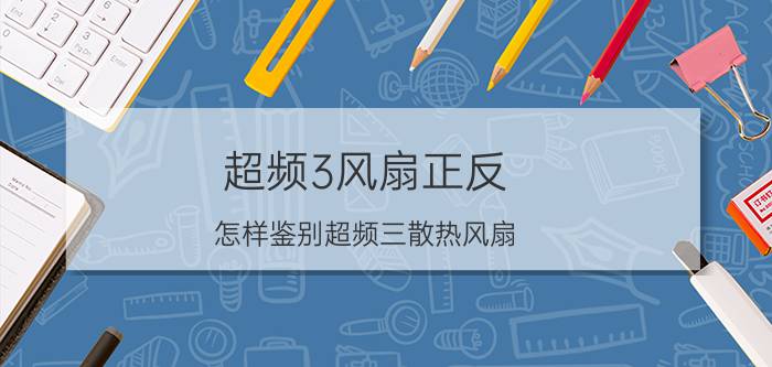 超频3风扇正反（怎样鉴别超频三散热风扇）