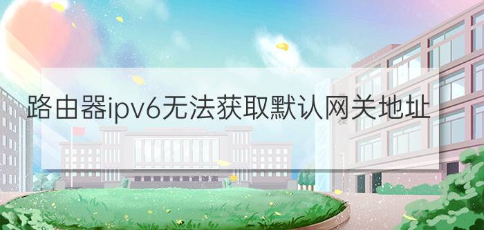 路由器ipv6无法获取默认网关地址