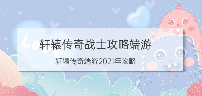 轩辕传奇战士攻略端游(轩辕传奇端游2021年攻略)