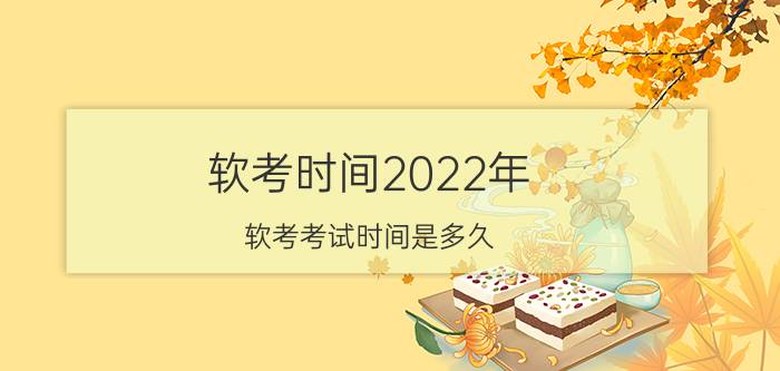 软考时间2022年,软考考试时间是多久？