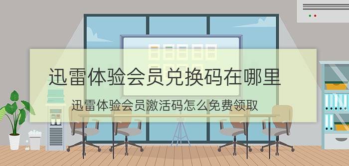 迅雷体验会员兑换码在哪里（迅雷体验会员激活码怎么免费领取??都可以用多久）