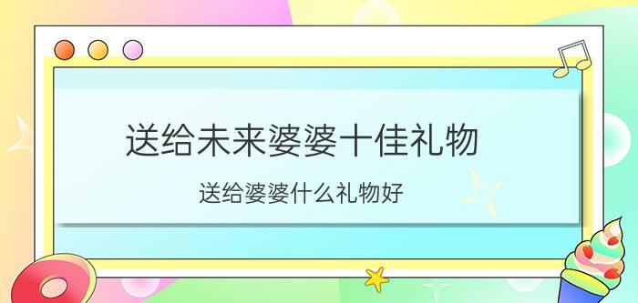 送给未来婆婆十佳礼物（送给婆婆什么礼物好）