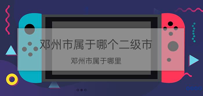 邓州市属于哪个二级市（邓州市属于哪里?）