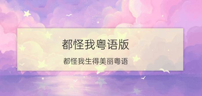 都怪我粤语版（都怪我生得美丽粤语）