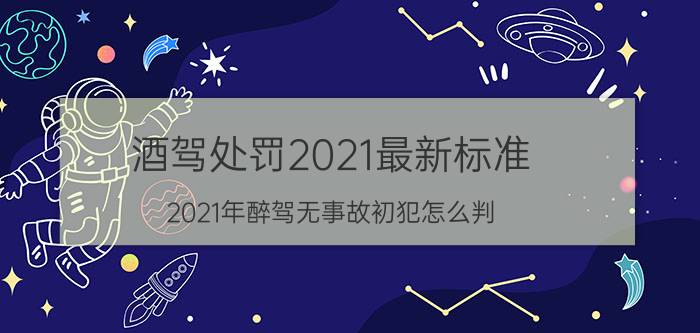 酒驾处罚2021最新标准（2021年醉驾无事故初犯怎么判）