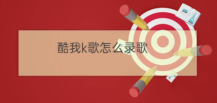 酷我k歌怎么录歌?酷我k歌录制歌曲方法