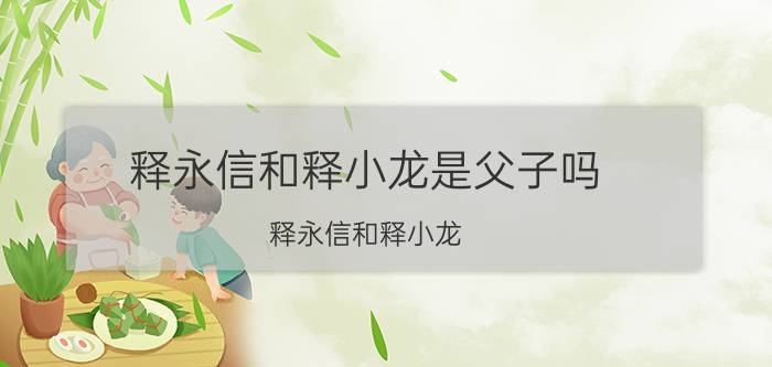 释永信和释小龙是父子吗(释永信和释小龙)