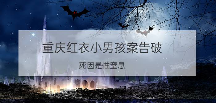 重庆红衣小男孩案告破，死因是性窒息(并非被施加法术死亡)