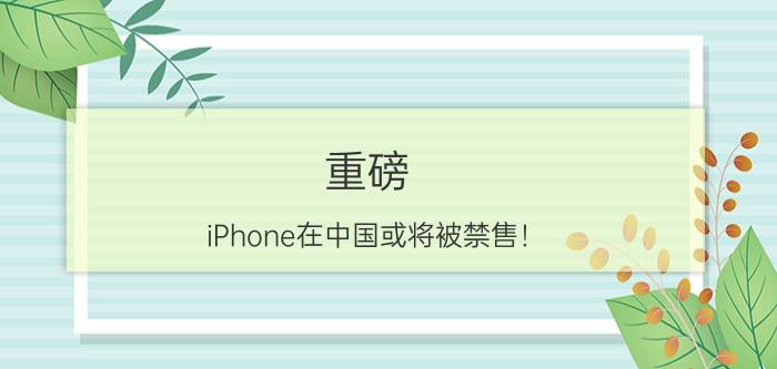 重磅，iPhone在中国或将被禁售！