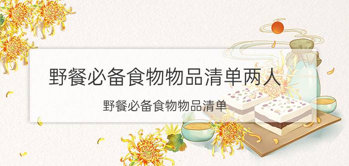 野餐必备食物物品清单两人（野餐必备食物物品清单）