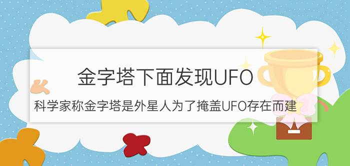 金字塔下面发现UFO，科学家称金字塔是外星人为了掩盖UFO存在而建