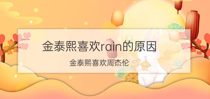 金泰熙喜欢rain的原因（金泰熙喜欢周杰伦）