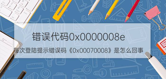 错误代码0x0000008e（每次登陆提示错误码《0x00070008》是怎么回事）